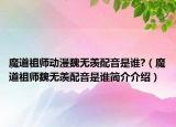 魔道祖师动漫魏无羡配音是谁?（魔道祖师魏无羡配音是谁简介介绍）