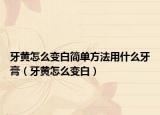 牙黄怎么变白简单方法用什么牙膏（牙黄怎么变白）