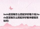 tods豆豆鞋怎么搭配穿好看介绍(tods豆豆鞋怎么搭配穿好看详细情况如何)