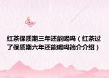 红茶保质期三年还能喝吗（红茶过了保质期六年还能喝吗简介介绍）