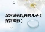 深宫谍影以丹的儿子（深宫碟影）