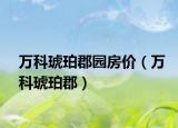 万科琥珀郡园房价（万科琥珀郡）