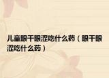 儿童眼干眼涩吃什么药（眼干眼涩吃什么药）