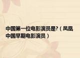 中国第一位电影演员是?（凤凰 中国早期电影演员）