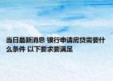 当日最新消息 银行申请房贷需要什么条件 以下要求要满足