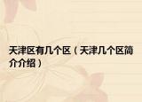 天津区有几个区（天津几个区简介介绍）