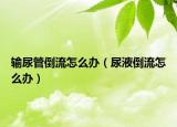 输尿管倒流怎么办（尿液倒流怎么办）