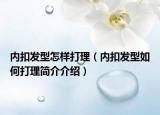 内扣发型怎样打理（内扣发型如何打理简介介绍）