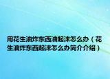 用花生油炸东西油起沫怎么办（花生油炸东西起沫怎么办简介介绍）