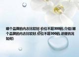 哪个品牌的内衣比较好,价位不超300的,介绍(哪个品牌的内衣比较好,价位不超300的,详细情况如何)