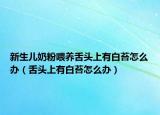 新生儿奶粉喂养舌头上有白苔怎么办（舌头上有白苔怎么办）