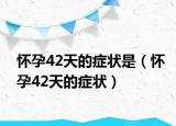 怀孕42天的症状是（怀孕42天的症状）
