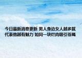 今日最新消息更新 男人身边女人越多就代表他越有魅力 如同一块烂肉吸引苍蝇