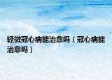 轻微冠心病能治愈吗（冠心病能治愈吗）