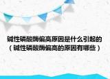 碱性磷酸酶偏高原因是什么引起的（碱性磷酸酶偏高的原因有哪些）