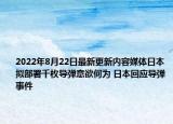 2022年8月22日最新更新内容媒体日本拟部署千枚导弹意欲何为 日本回应导弹事件