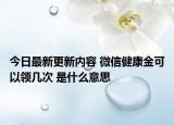 今日最新更新内容 微信健康金可以领几次 是什么意思