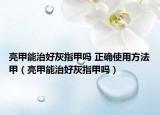 亮甲能治好灰指甲吗 正确使用方法甲（亮甲能治好灰指甲吗）