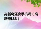高新奇还卖手机吗（高新奇L33）