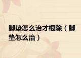 脚垫怎么治才根除（脚垫怎么治）