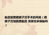 胎盘前置疤痕子宫手术的风险（疤痕子宫加前置胎盘 需要在家保胎吗）