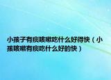 小孩子有痰咳嗽吃什么好得快（小孩咳嗽有痰吃什么好的快）