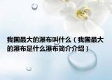 我国最大的瀑布叫什么（我国最大的瀑布是什么瀑布简介介绍）