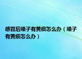 感冒后嗓子有黄痰怎么办（嗓子有黄痰怎么办）