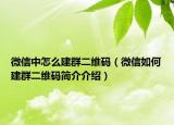 微信中怎么建群二维码（微信如何建群二维码简介介绍）