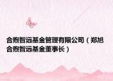 合煦智远基金管理有限公司（郑旭 合煦智远基金董事长）