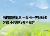 当日最新消息 一类卡一天能转多少钱 不同银行有所差异