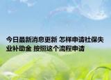 今日最新消息更新 怎样申请社保失业补助金 按照这个流程申请
