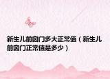 新生儿前囟门多大正常值（新生儿前囟门正常值是多少）