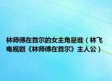 林师傅在首尔的女主角是谁（林飞 电视剧《林师傅在首尔》主人公）