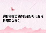胸骨骨瘤怎么办能治好吗（胸骨骨瘤怎么办）