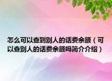 怎么可以查到别人的话费余额（可以查别人的话费余额吗简介介绍）
