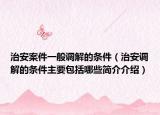治安案件一般调解的条件（治安调解的条件主要包括哪些简介介绍）