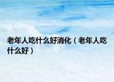 老年人吃什么好消化（老年人吃什么好）