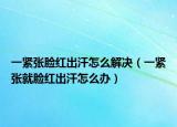 一紧张脸红出汗怎么解决（一紧张就脸红出汗怎么办）