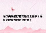 治疗失眠最好的药是什么名字（治疗失眠最好的药是什么）