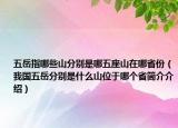 五岳指哪些山分别是哪五座山在哪省份（我国五岳分别是什么山位于哪个省简介介绍）