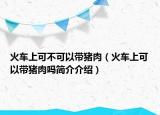 火车上可不可以带猪肉（火车上可以带猪肉吗简介介绍）