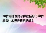 20岁用什么牌子护肤品好（20岁适合什么牌子的护肤品）