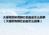 大便有时候有鲜红的血是怎么回事（大便时有鲜红的血怎么回事）