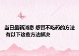 当日最新消息 感冒不吃药的方法 有以下这些方法解决