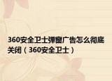 360安全卫士弹窗广告怎么彻底关闭（360安全卫士）