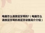 电脑怎么连接蓝牙耳机?（电脑怎么连接蓝牙耳机等蓝牙设备简介介绍）