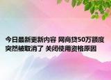 今日最新更新内容 网商贷50万额度突然被取消了 关闭使用资格原因