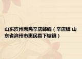 山东滨州惠民辛店邮编（辛店镇 山东省滨州市惠民县下辖镇）