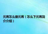 元宵怎么做元宵（怎么下元宵简介介绍）